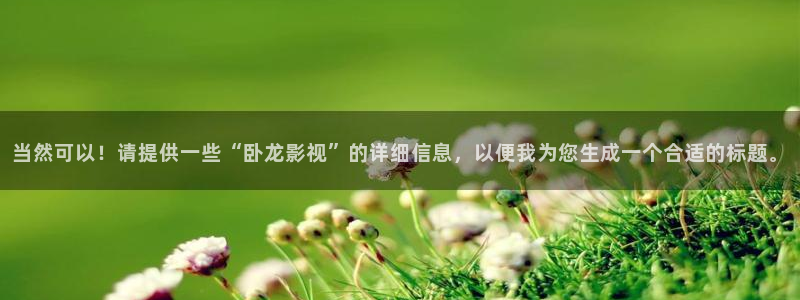 奇米影視777四色玖玖愛：當然可以！請提供一些“臥龍影視”的詳細信息，以便我為您生成一個合適的標題。