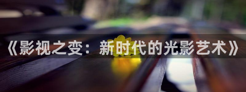 玖玖玖草視頻：《影視之變：新時代的光影藝術》